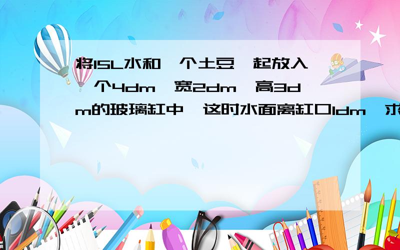 将15L水和一个土豆一起放入一个4dm,宽2dm,高3dm的玻璃缸中,这时水面离缸口1dm,求出土豆的体积是多少