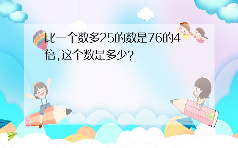 比一个数多25的数是76的4倍,这个数是多少?