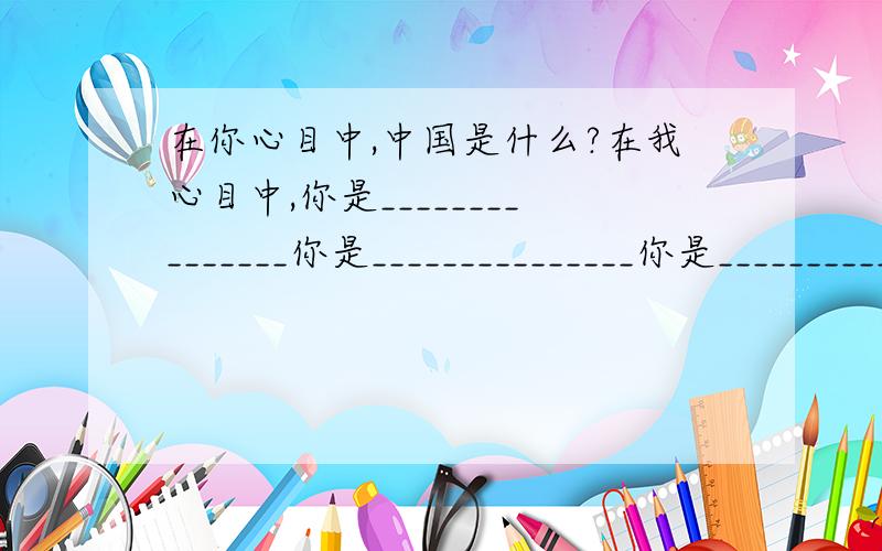 在你心目中,中国是什么?在我心目中,你是_______________你是_______________你是_______________你是_______________