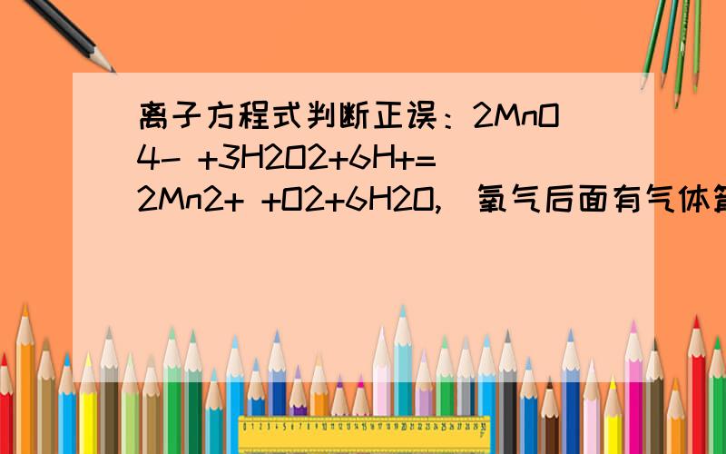 离子方程式判断正误：2MnO4- +3H2O2+6H+=2Mn2+ +O2+6H2O,（氧气后面有气体箭头,打不出来）.答离子方程式判断正误：2MnO4- +3H2O2+6H+=2Mn2+ +O2+6H2O,（氧气后面有气体箭头,打不出来）.错误.请解释原因及