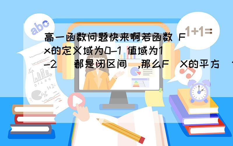 高一函数问题快来啊若函数 Fx的定义域为0-1 值域为1-2 (都是闭区间),那么F(X的平方)值域为多少?我会F(X的平方)的定义域,不知道值域怎么弄讲简单点好么 谢谢