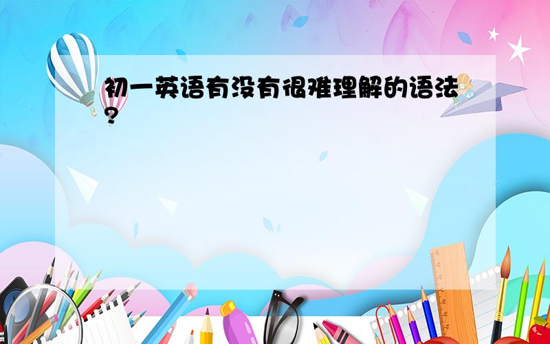 初一英语有没有很难理解的语法?