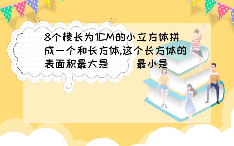 8个棱长为1CM的小立方体拼成一个和长方体,这个长方体的表面积最大是( )最小是( )