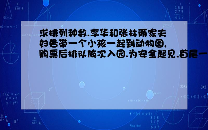 求排列种数.李华和张林两家夫妇各带一个小孩一起到动物园,购票后排队依次入园.为安全起见,首尾一定要排两位爸爸,另外,两位小孩一定要排在一起,则这六个人的入园顺序排法有几种.