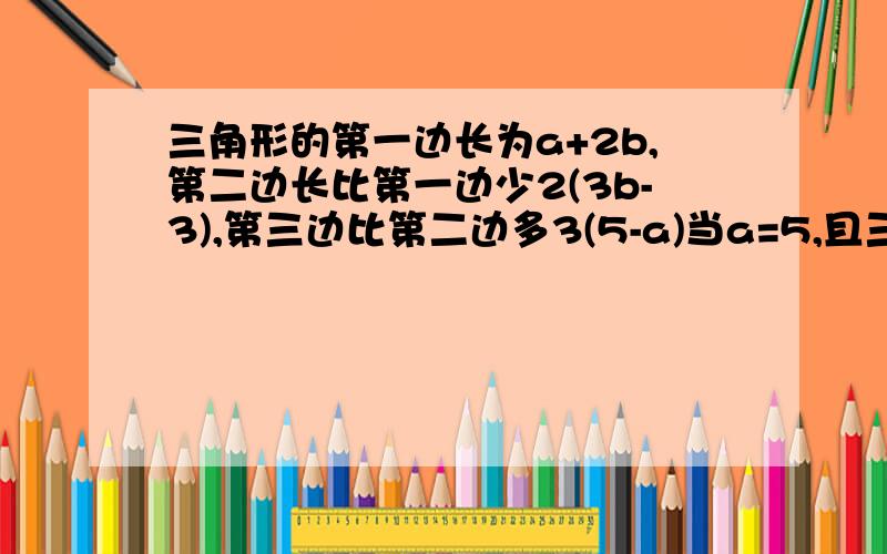 三角形的第一边长为a+2b,第二边长比第一边少2(3b-3),第三边比第二边多3(5-a)当a=5,且三角形的周长为33时,求各边长?