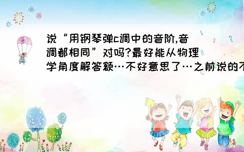 说“用钢琴弹c调中的音阶,音调都相同”对吗?最好能从物理学角度解答额…不好意思了…之前说的不太明白…这是一道物理题…原题百到了…可是有这么个问题没搞懂…就是由“用同一钢琴