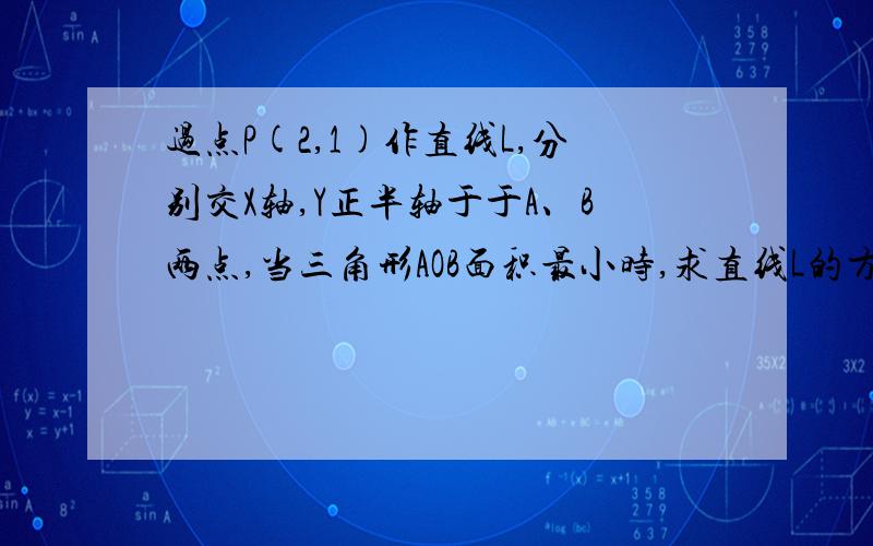 过点P(2,1)作直线L,分别交X轴,Y正半轴于于A、B两点,当三角形AOB面积最小时,求直线L的方程?