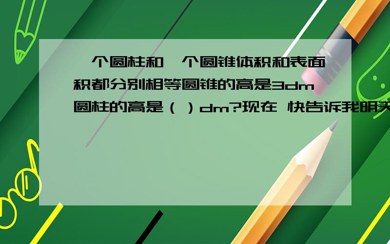 一个圆柱和一个圆锥体积和表面积都分别相等圆锥的高是3dm圆柱的高是（）dm?现在 快告诉我明天就要交了谢我很着急 别介意啊 我是急性子