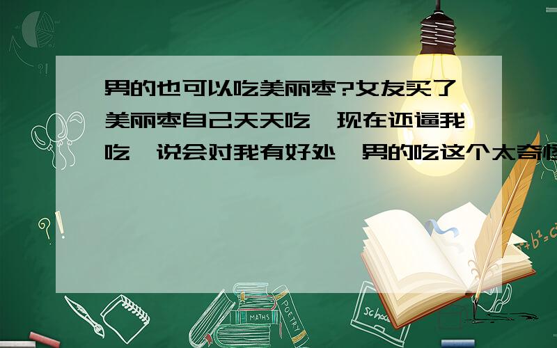 男的也可以吃美丽枣?女友买了美丽枣自己天天吃,现在还逼我吃,说会对我有好处,男的吃这个太奇怪了吧,有什么好处吗?