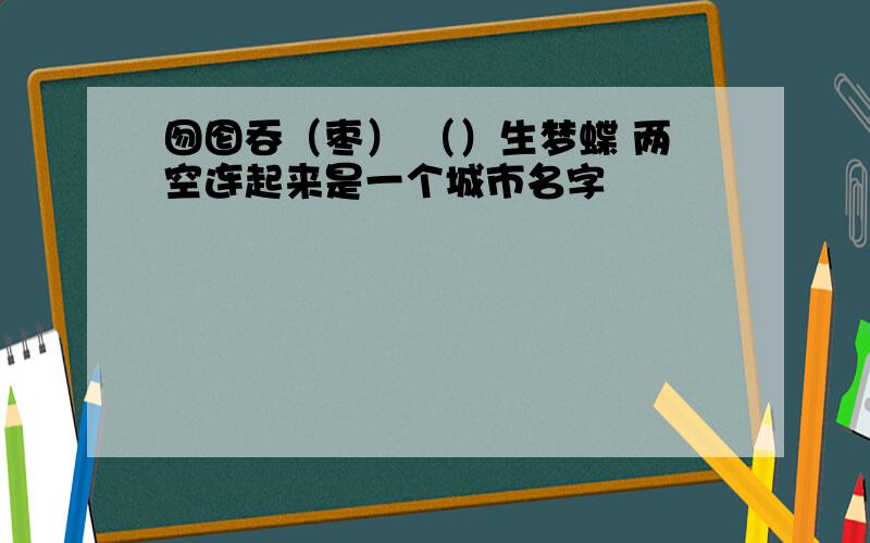 囫囵吞（枣） （）生梦蝶 两空连起来是一个城市名字