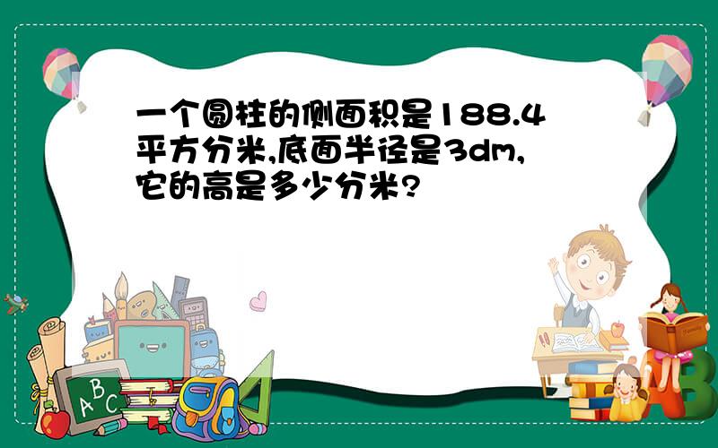 一个圆柱的侧面积是188.4平方分米,底面半径是3dm,它的高是多少分米?