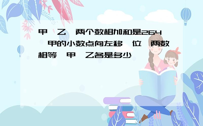 甲,乙,两个数相加和是264,甲的小数点向左移一位,两数相等,甲,乙各是多少