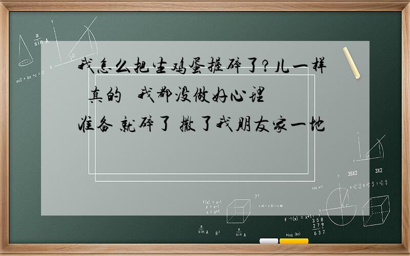 我怎么把生鸡蛋握碎了?儿一样  真的   我都没做好心理准备 就碎了 撒了我朋友家一地