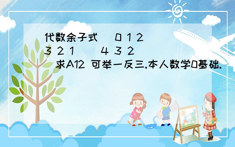 代数余子式 （0 1 2）（3 2 1 ）（4 3 2 ）求A12 可举一反三.本人数学0基础.