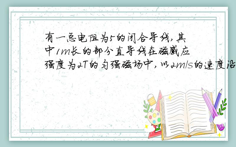 有一总电阻为5的闭合导线,其中1m长的部分直导线在磁感应强度为2T的匀强磁场中,以2m／s的速度沿与磁感...有一总电阻为5的闭合导线,其中1m长的部分直导线在磁感应强度为2T的匀强磁场中,以2m