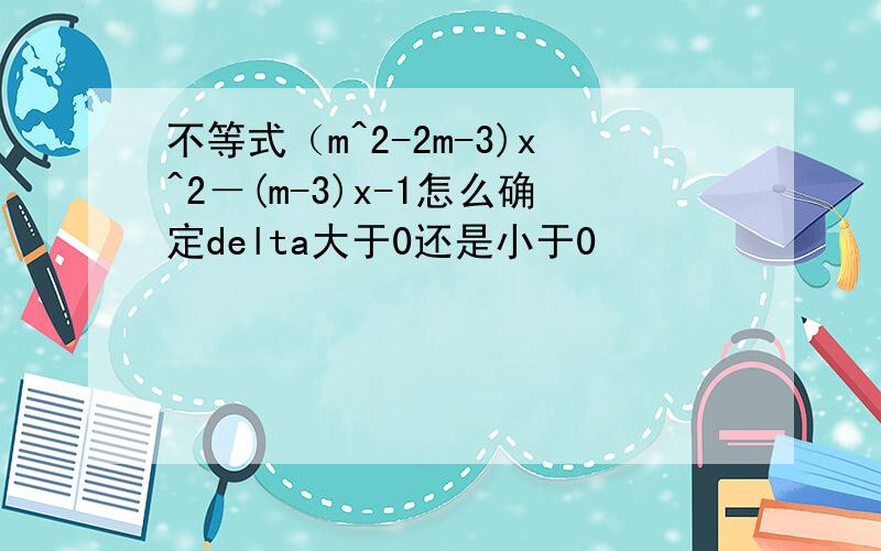 不等式（m^2-2m-3)x^2－(m-3)x-1怎么确定delta大于0还是小于0