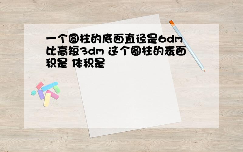 一个圆柱的底面直径是6dm 比高短3dm 这个圆柱的表面积是 体积是