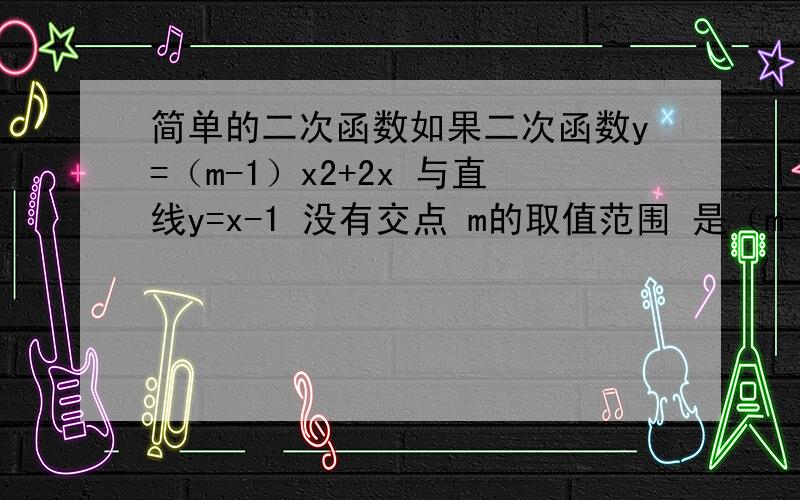 简单的二次函数如果二次函数y=（m-1）x2+2x 与直线y=x-1 没有交点 m的取值范围 是（m-1）x2+2x 不等于x-1么 如果是怎么解方程