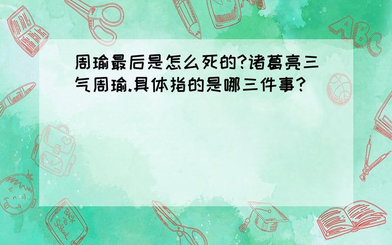 周瑜最后是怎么死的?诸葛亮三气周瑜.具体指的是哪三件事?