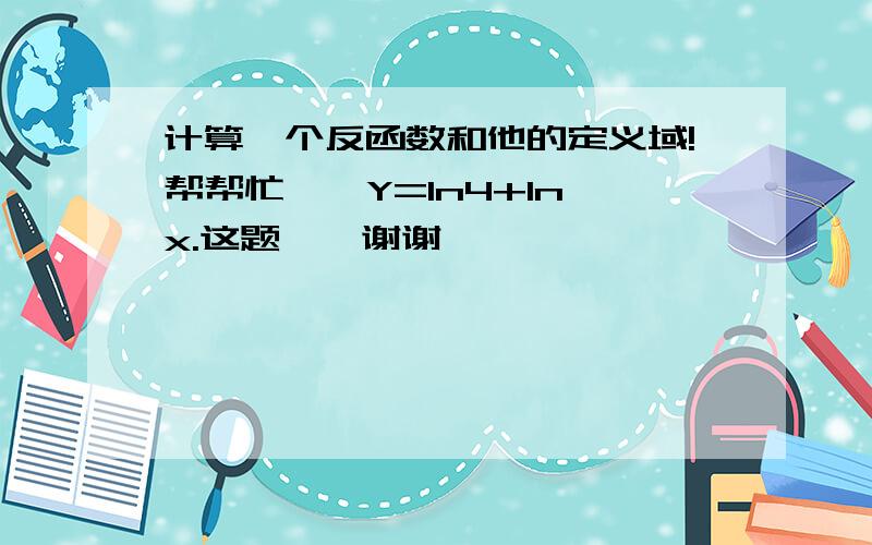 计算一个反函数和他的定义域!帮帮忙……Y=In4+In√x.这题……谢谢……