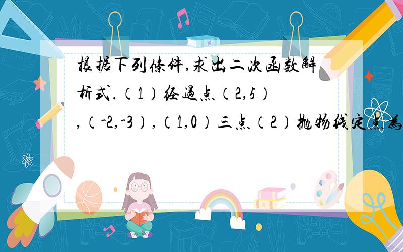 根据下列条件,求出二次函数解析式.（1）经过点（2,5）,（-2,-3）,（1,0）三点（2）抛物线定点为(-2,1),并经过点（1,2）