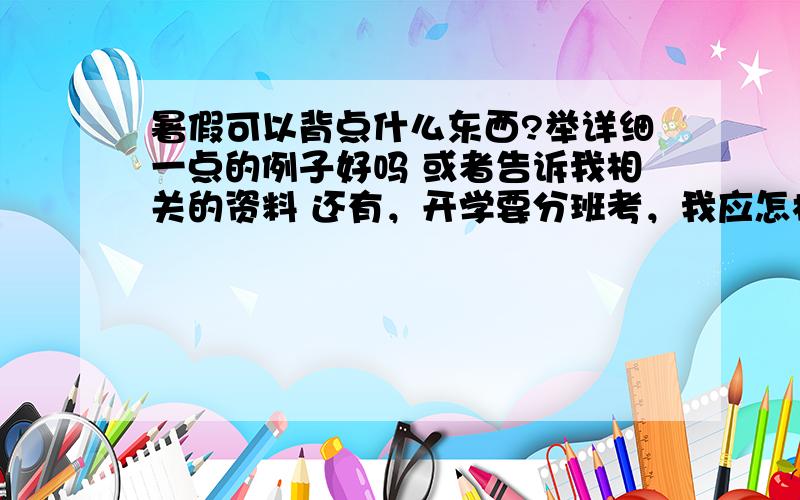 暑假可以背点什么东西?举详细一点的例子好吗 或者告诉我相关的资料 还有，开学要分班考，我应怎样准备复习，