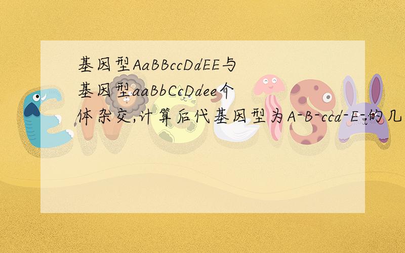 基因型AaBBccDdEE与基因型aaBbCcDdee个体杂交,计算后代基因型为A-B-ccd-E-的几率