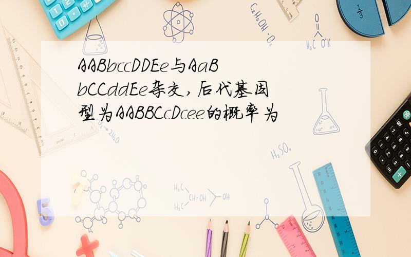 AABbccDDEe与AaBbCCddEe杂交,后代基因型为AABBCcDcee的概率为