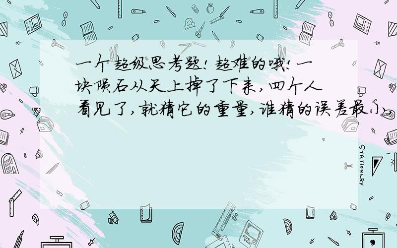 一个超级思考题!超难的哦!一块陨石从天上掉了下来,四个人看见了,就猜它的重量,谁猜的误差最小,谁就赢!甲说：“我猜它21千克!”乙说：“我猜它20千克!”丙说：“我猜它25千克!”丁说：“