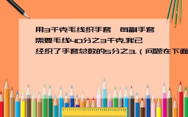 用3千克毛线织手套,每副手套需要毛线40分之3千克.我已经织了手套总数的5分之3.（问题在下面）（1）已经织了多少副手套?（2）已经用了多少千克毛线?问题二答两种算式