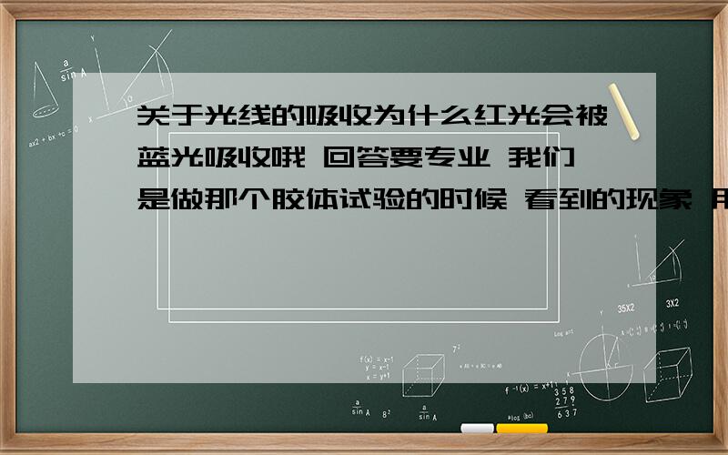 关于光线的吸收为什么红光会被蓝光吸收哦 回答要专业 我们是做那个胶体试验的时候 看到的现象 用红色激光照射CuSO4胶体后 红色激光会照不过去.化学老师问物理老师为什么红光无法通过