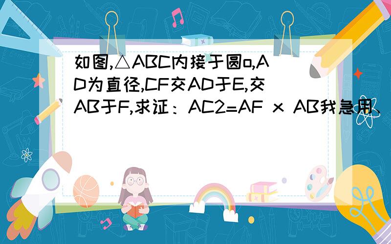 如图,△ABC内接于圆o,AD为直径,CF交AD于E,交AB于F,求证：AC2=AF x AB我急用、答得好加分为什么∵AD是直径，AD⊥CG ∴弧AG=弧AC