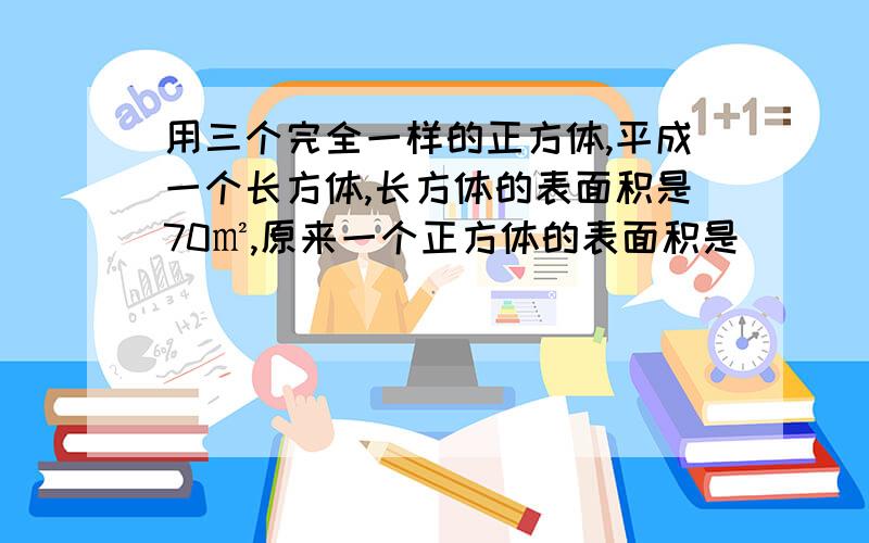 用三个完全一样的正方体,平成一个长方体,长方体的表面积是70㎡,原来一个正方体的表面积是（    ）平方分米