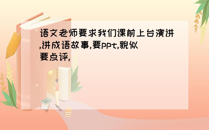 语文老师要求我们课前上台演讲,讲成语故事,要ppt,貌似要点评,