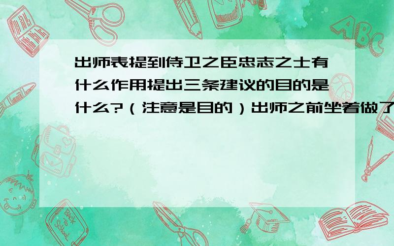 出师表提到侍卫之臣忠志之士有什么作用提出三条建议的目的是什么?（注意是目的）出师之前坐着做了哪些准备工作?作者出师国内的事务是怎么安排的?住着如何表达了出作者对他所推荐的