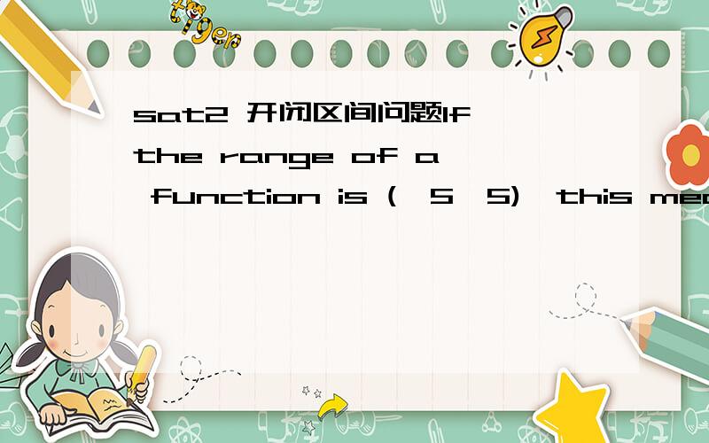 sat2 开闭区间问题If the range of a function is (–5,5),this means that –5 is included in the range,but 5 is not.(The range is said to be “inclusive” of –5 but exclusive of 5.) 请解释这句话为什么是这样啊...这不是开区