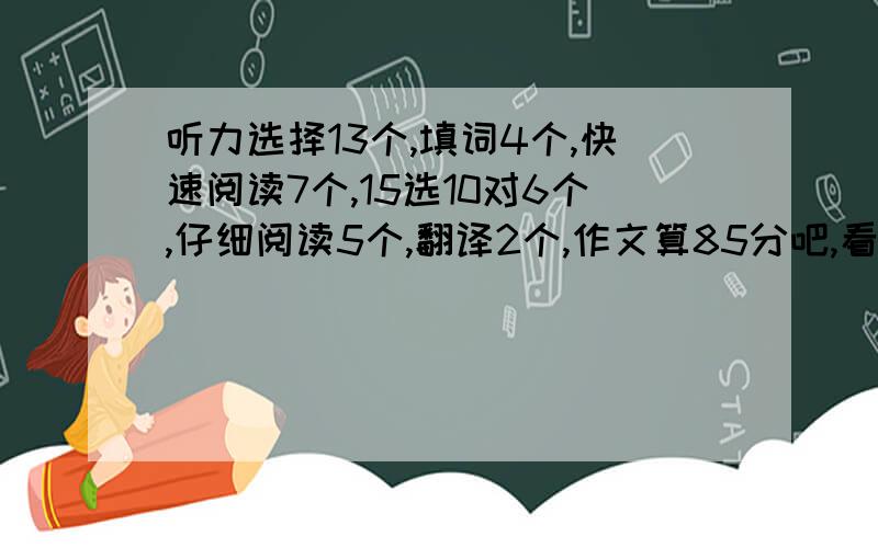 听力选择13个,填词4个,快速阅读7个,15选10对6个,仔细阅读5个,翻译2个,作文算85分吧,看能过吗