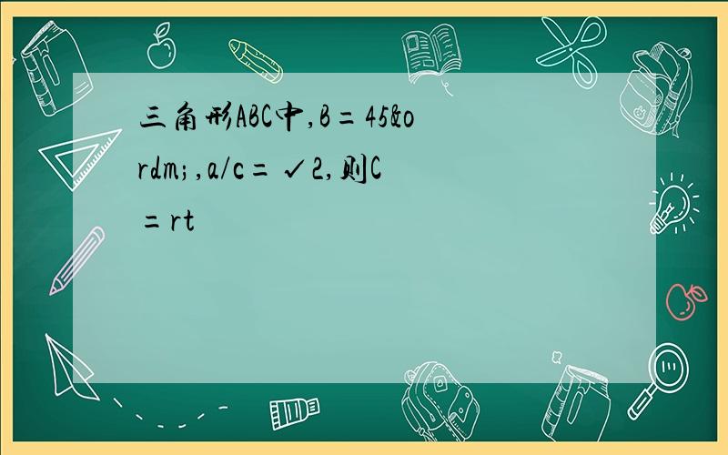 三角形ABC中,B=45º,a/c=√2,则C=rt