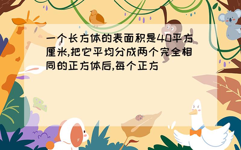 一个长方体的表面积是40平方厘米,把它平均分成两个完全相同的正方体后,每个正方