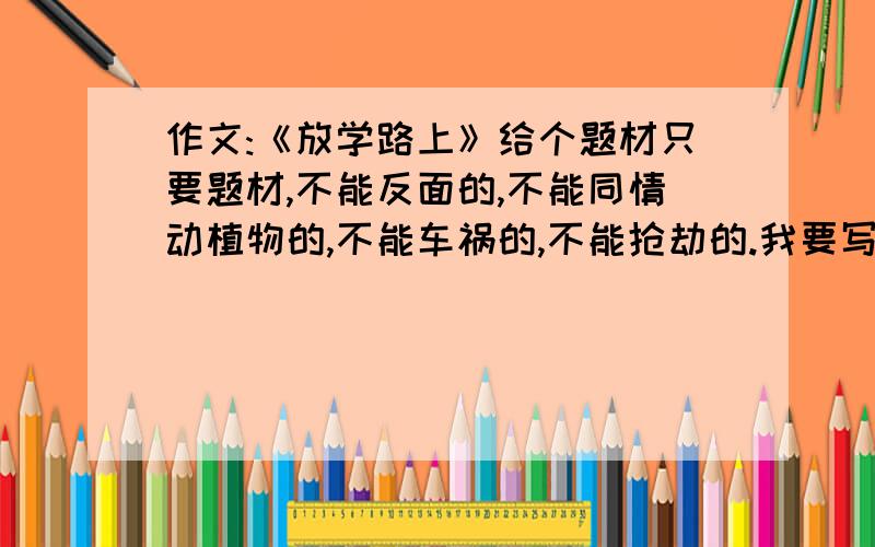 作文:《放学路上》给个题材只要题材,不能反面的,不能同情动植物的,不能车祸的,不能抢劫的.我要写600字