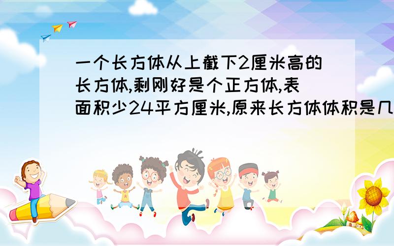 一个长方体从上截下2厘米高的长方体,剩刚好是个正方体,表面积少24平方厘米,原来长方体体积是几立方厘米