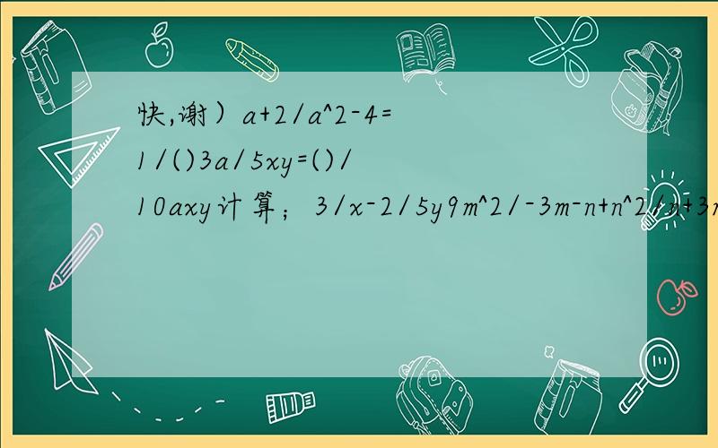 快,谢）a+2/a^2-4=1/()3a/5xy=()/10axy计算；3/x-2/5y9m^2/-3m-n+n^2/n+3ma^2/a-b-a-b(xy-y^2)÷x-y/xy解方程；1/x+1=2/x-12x/2x+5+5/5x-2=11/x-2+3=x-1/x-2