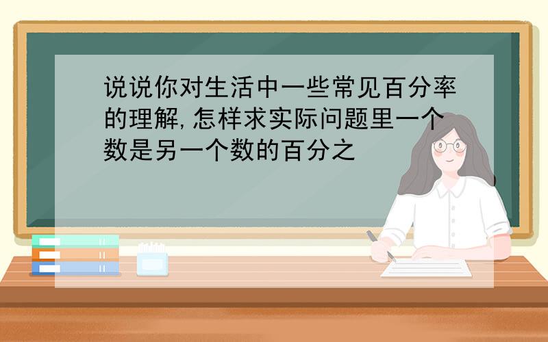 说说你对生活中一些常见百分率的理解,怎样求实际问题里一个数是另一个数的百分之