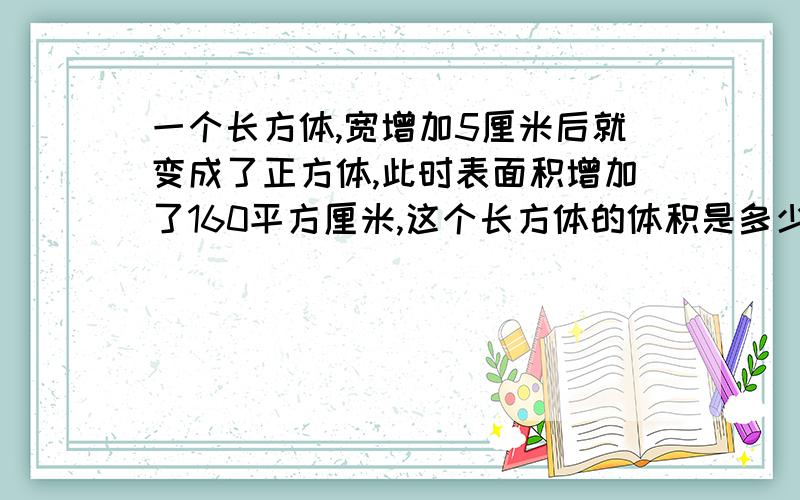 一个长方体,宽增加5厘米后就变成了正方体,此时表面积增加了160平方厘米,这个长方体的体积是多少