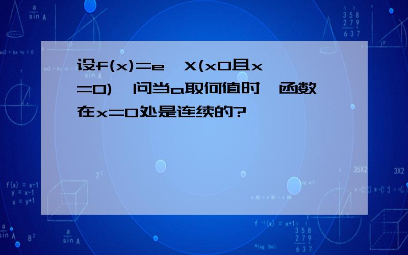 设f(x)=e^X(x0且x=0),问当a取何值时,函数在x=0处是连续的?