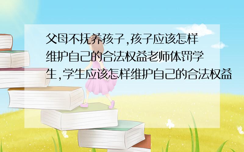 父母不抚养孩子,孩子应该怎样维护自己的合法权益老师体罚学生,学生应该怎样维护自己的合法权益