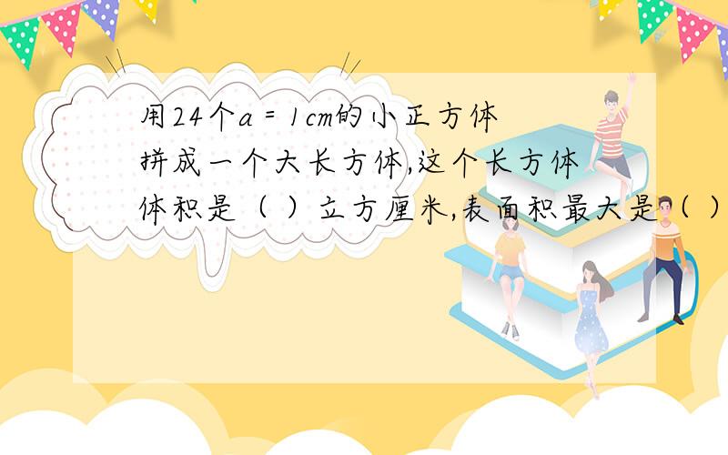 用24个a＝1cm的小正方体拼成一个大长方体,这个长方体体积是（ ）立方厘米,表面积最大是（ ）平方厘米,表面积最小是（）平方厘米