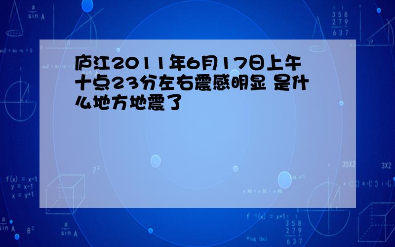 庐江2011年6月17日上午十点23分左右震感明显 是什么地方地震了