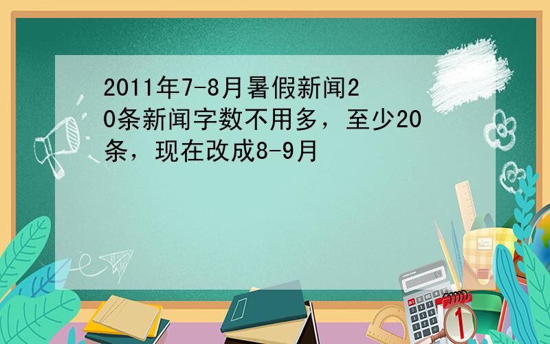 2011年7-8月暑假新闻20条新闻字数不用多，至少20条，现在改成8-9月