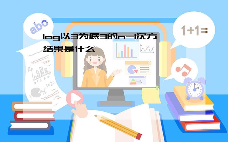 log以3为底3的n-1次方结果是什么